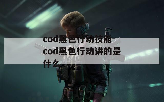 cod黑色行动技能-cod黑色行动讲的是什么