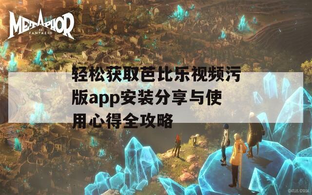 轻松获取芭比乐视频污版app安装分享与使用心得全攻略
