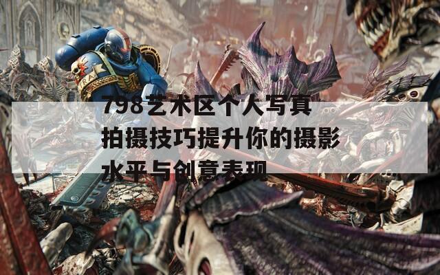 798艺术区个人写真拍摄技巧提升你的摄影水平与创意表现
