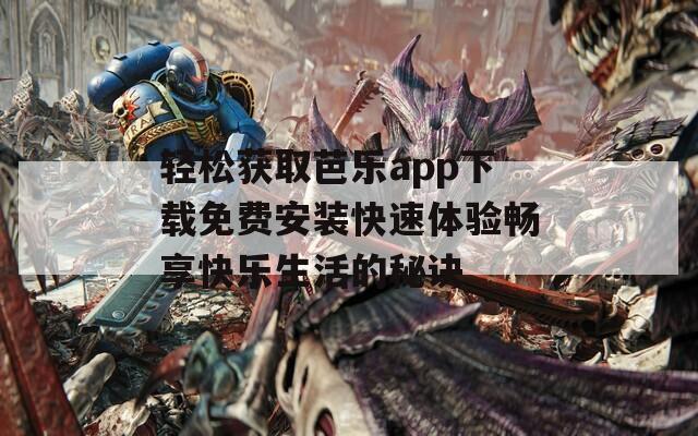 轻松获取芭乐app下载免费安装快速体验畅享快乐生活的秘诀