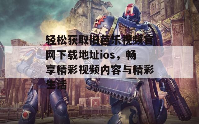 轻松获取旧芭乐视频官网下载地址ios，畅享精彩视频内容与精彩生活