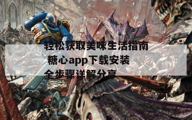 轻松获取美味生活指南 糖心app下载安装全步骤详解分享