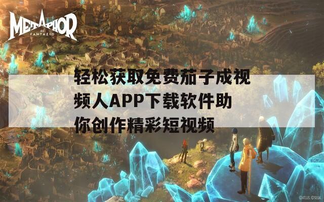轻松获取免费茄子成视频人APP下载软件助你创作精彩短视频