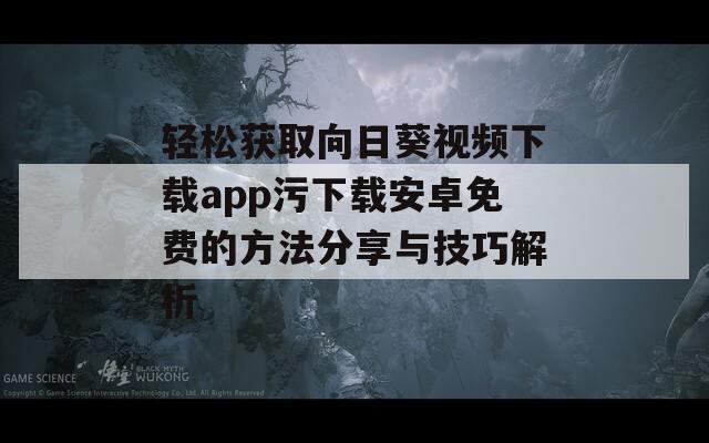 轻松获取向日葵视频下载app污下载安卓免费的方法分享与技巧解析