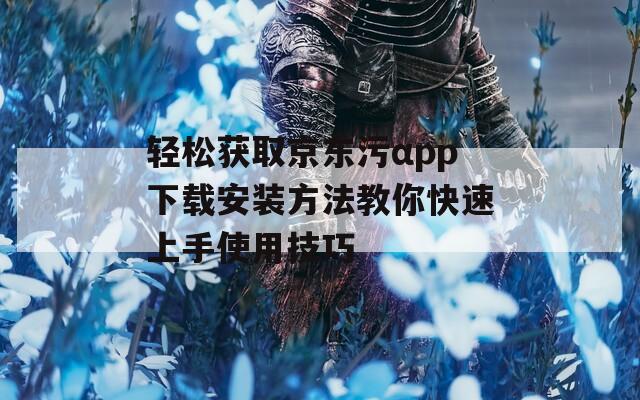 轻松获取京东污αpp下载安装方法教你快速上手使用技巧