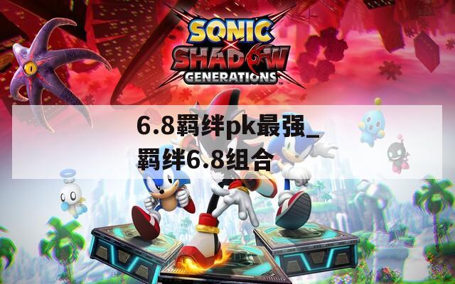 6.8羁绊pk最强_羁绊6.8组合