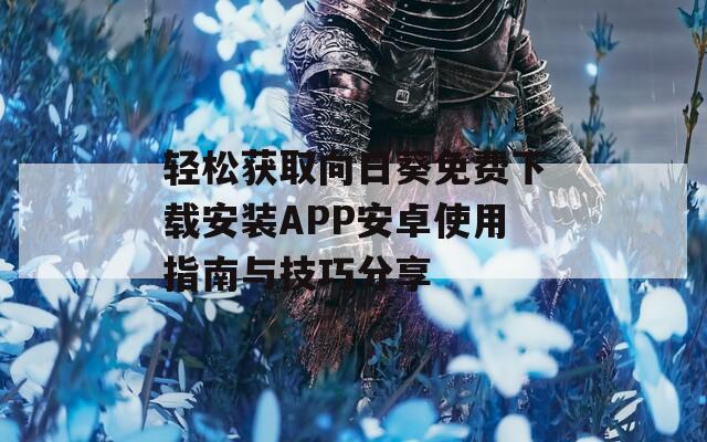 轻松获取向日葵免费下载安装APP安卓使用指南与技巧分享