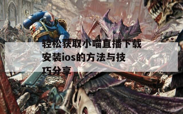 轻松获取小喵直播下载安装ios的方法与技巧分享
