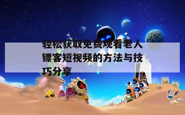 轻松获取免费观看老人镖客短视频的方法与技巧分享