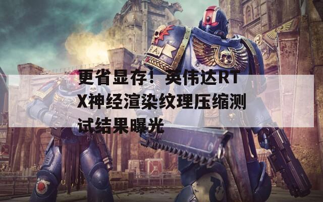 更省显存！英伟达RTX神经渲染纹理压缩测试结果曝光