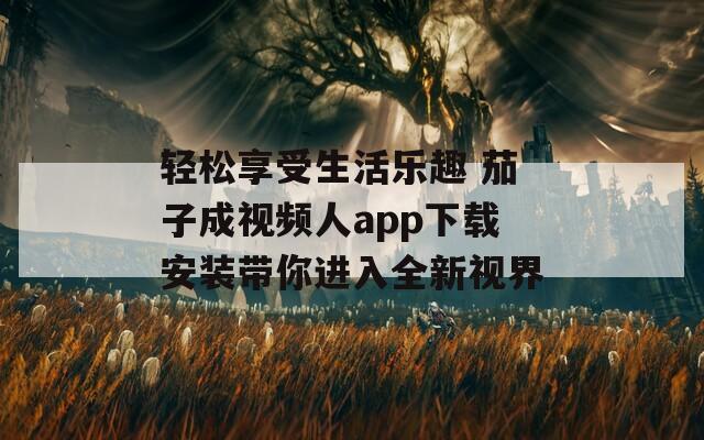轻松享受生活乐趣 茄子成视频人app下载安装带你进入全新视界