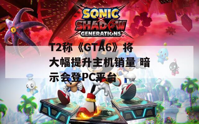 T2称《GTA6》将大幅提升主机销量 暗示会登PC平台