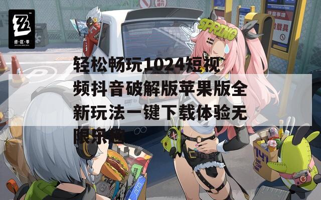 轻松畅玩1024短视频抖音破解版苹果版全新玩法一键下载体验无限乐趣