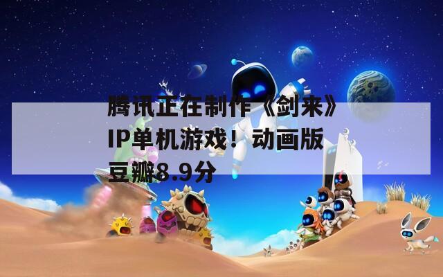 腾讯正在制作《剑来》IP单机游戏！动画版豆瓣8.9分