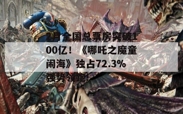 2月全国总票房突破100亿！《哪吒之魔童闹海》独占72.3%强势领跑!