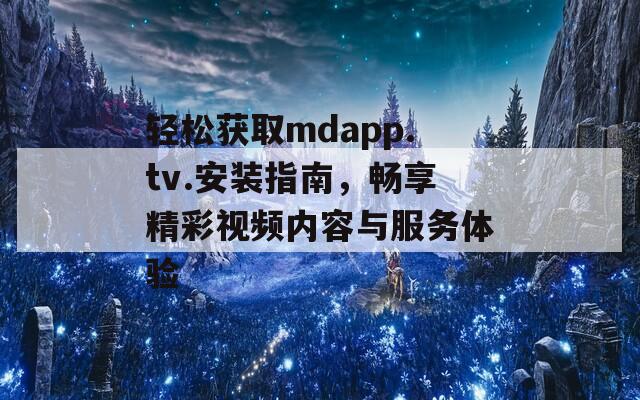 轻松获取mdapp.tv.安装指南，畅享精彩视频内容与服务体验