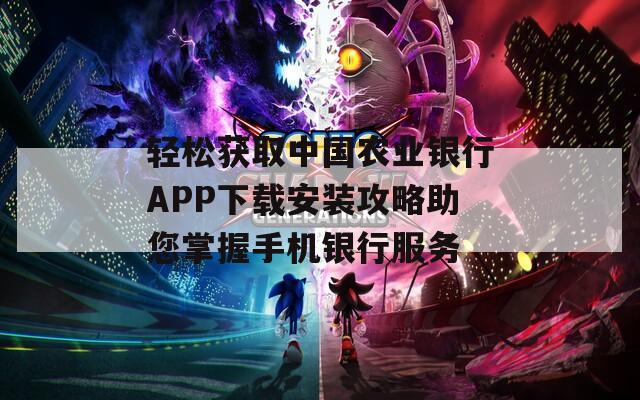 轻松获取中国农业银行APP下载安装攻略助您掌握手机银行服务