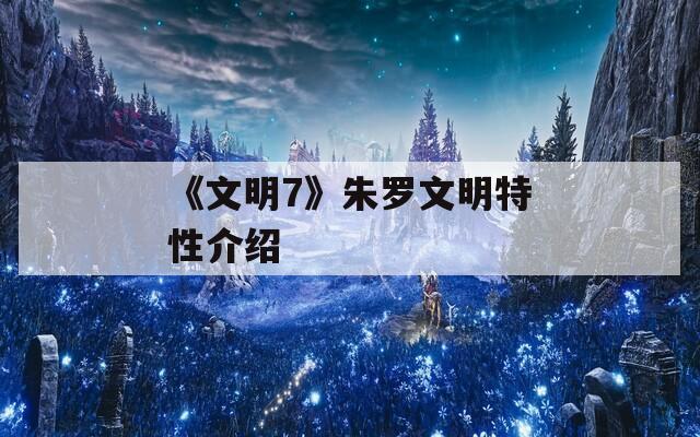 《文明7》朱罗文明特性介绍  第1张