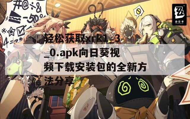 轻松获取xrk1_3_0.apk向日葵视频下载安装包的全新方法分享