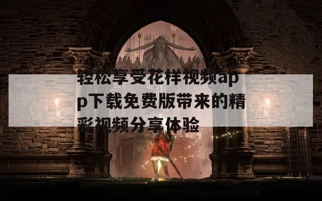 轻松享受花样视频app下载免费版带来的精彩视频分享体验