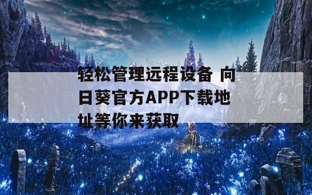 轻松管理远程设备 向日葵官方APP下载地址等你来获取