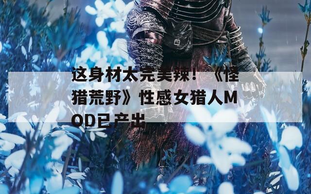 这身材太完美辣！《怪猎荒野》性感女猎人MOD已产出