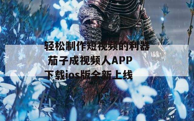 轻松制作短视频的利器 茄子成视频人APP下载ios版全新上线