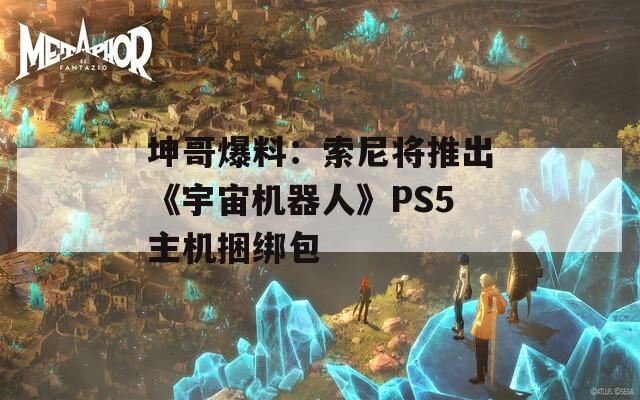 坤哥爆料：索尼将推出《宇宙机器人》PS5主机捆绑包