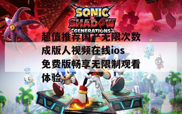 超值推荐国产无限次数成版人视频在线ios免费版畅享无限制观看体验  第1张