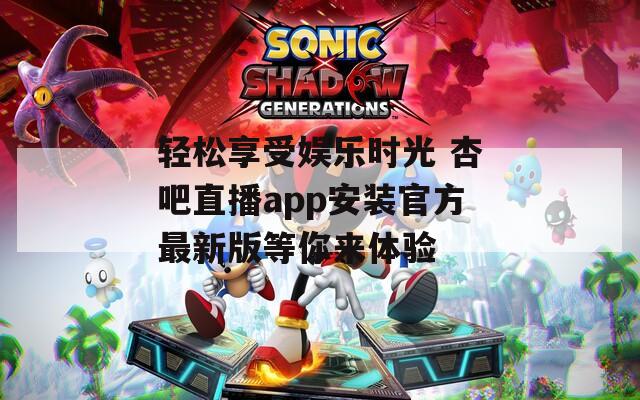 轻松享受娱乐时光 杏吧直播app安装官方最新版等你来体验