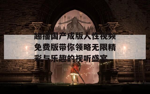 趣播国产成版人性视频免费版带你领略无限精彩与乐趣的视听盛宴
