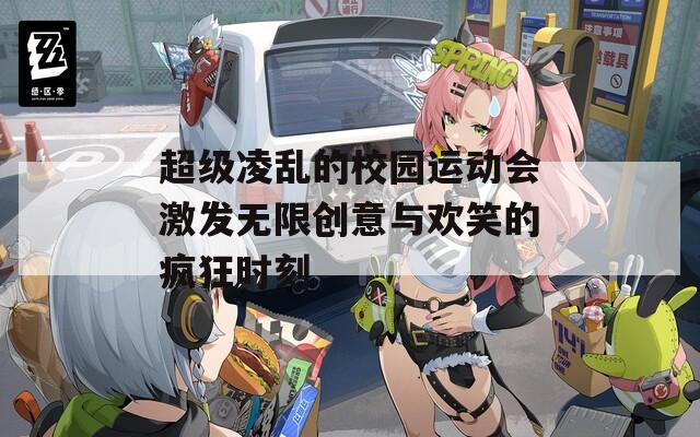 超级凌乱的校园运动会激发无限创意与欢笑的疯狂时刻