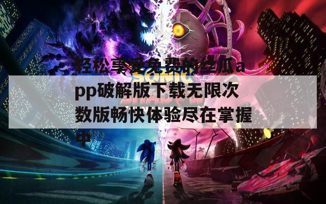 轻松享受免费的丝瓜app破解版下载无限次数版畅快体验尽在掌握中