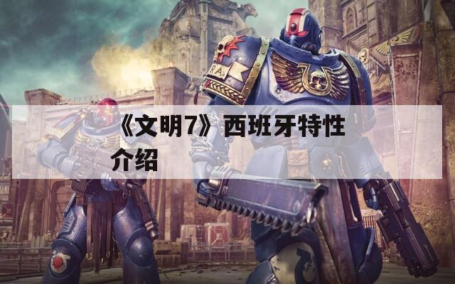《文明7》西班牙特性介绍