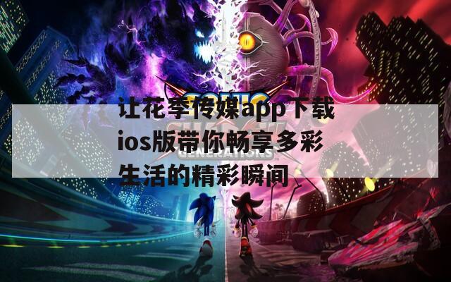 让花季传媒app下载ios版带你畅享多彩生活的精彩瞬间