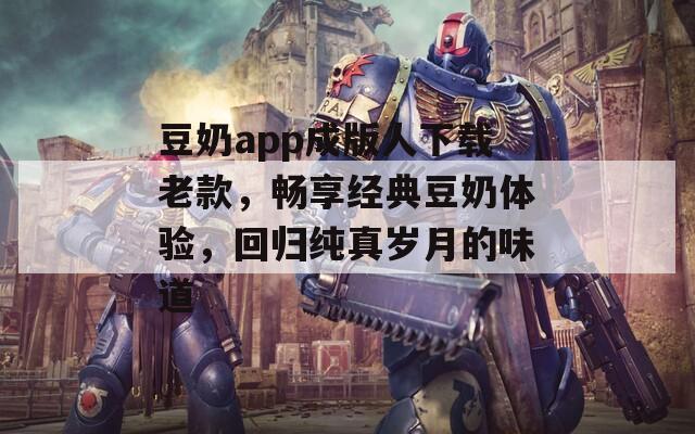 豆奶app成版人下载老款，畅享经典豆奶体验，回归纯真岁月的味道