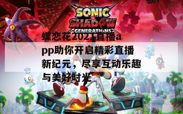 蝶恋花2021直播app助你开启精彩直播新纪元，尽享互动乐趣与美好时光