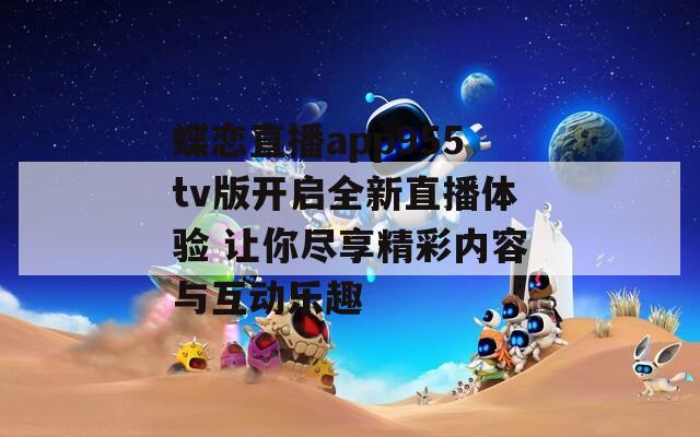 蝶恋直播app955tv版开启全新直播体验 让你尽享精彩内容与互动乐趣