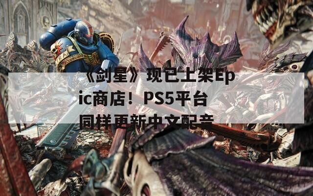 《剑星》现已上架Epic商店！PS5平台同样更新中文配音