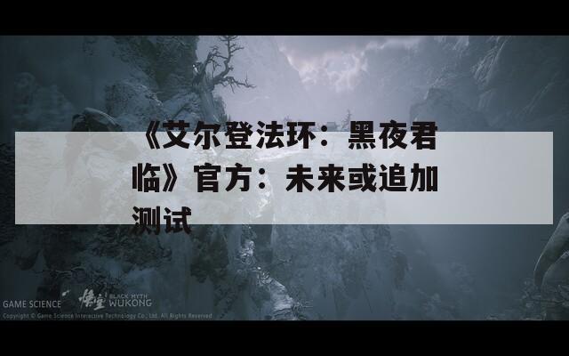 《艾尔登法环：黑夜君临》官方：未来或追加测试