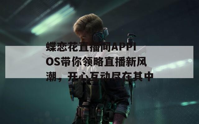 蝶恋花直播间APPIOS带你领略直播新风潮，开心互动尽在其中
