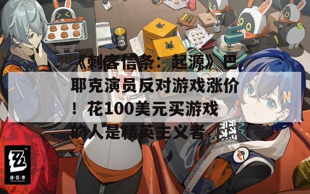 《刺客信条：起源》巴耶克演员反对游戏涨价！花100美元买游戏的人是精英主义者