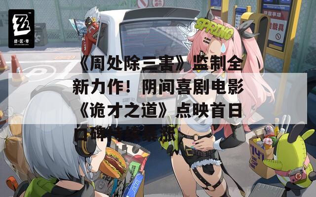 《周处除三害》监制全新力作！阴间喜剧电影《诡才之道》点映首日口碑持续暴涨