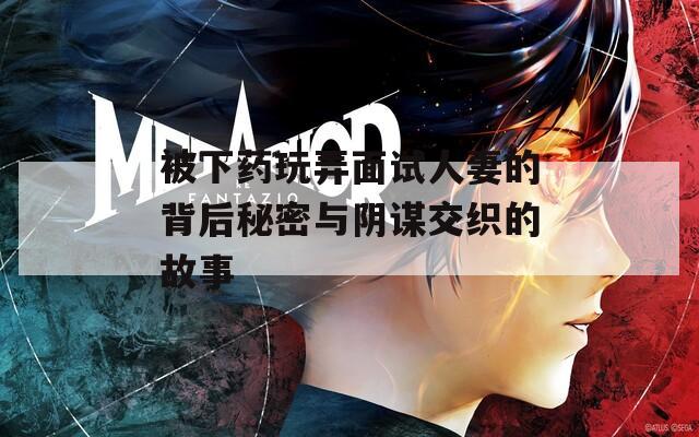 被下药玩弄面试人妻的背后秘密与阴谋交织的故事