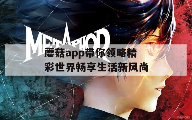 蘑菇app带你领略精彩世界畅享生活新风尚