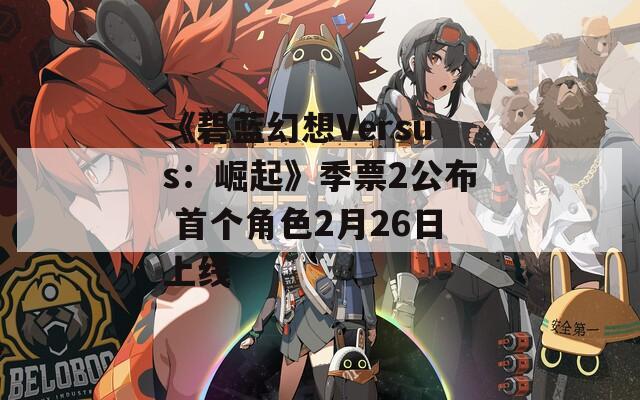 《碧蓝幻想Versus：崛起》季票2公布 首个角色2月26日上线
