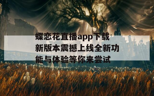 蝶恋花直播app下载新版本震撼上线全新功能与体验等你来尝试  第1张