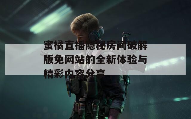蜜橘直播隐秘房间破解版免网站的全新体验与精彩内容分享