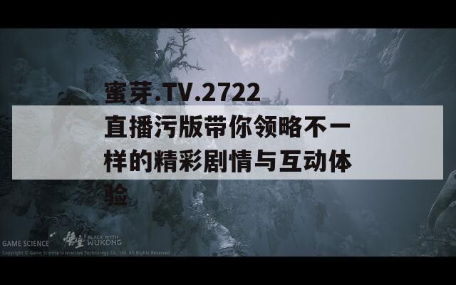 蜜芽.TV.2722直播污版带你领略不一样的精彩剧情与互动体验