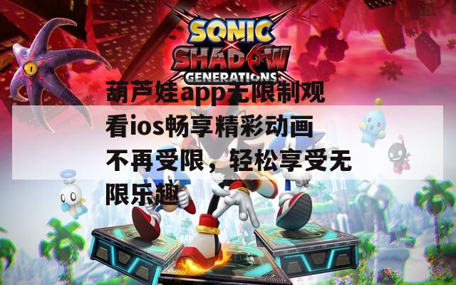 葫芦娃app无限制观看ios畅享精彩动画不再受限，轻松享受无限乐趣